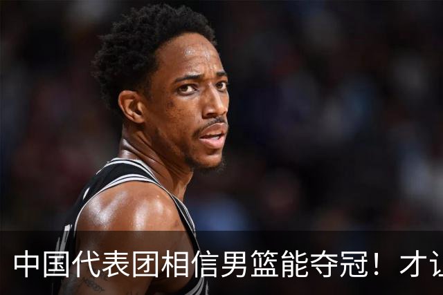 中国代表团相信男篮能夺冠！才让胡明轩当旗手 名记：郭士强不会辞职